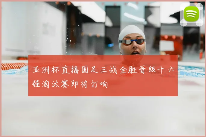亚洲杯直播国足三战全胜晋级十六强淘汰赛即将打响