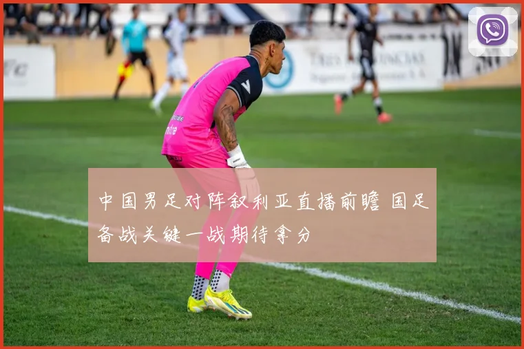 中国男足对阵叙利亚直播前瞻 国足备战关键一战期待拿分