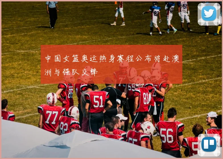 中国女篮奥运热身赛程公布将赴澳洲与强队交锋