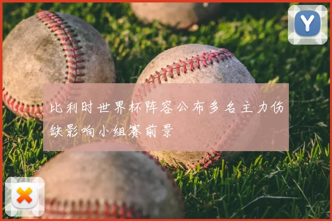 比利时世界杯阵容公布多名主力伤缺影响小组赛前景