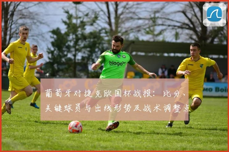 葡萄牙对捷克欧国杯战报：比分、关键球员与出线形势及战术调整点评
