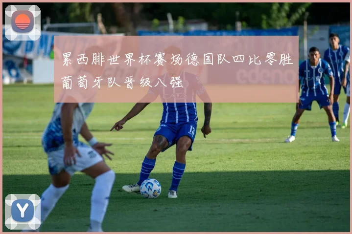 累西腓世界杯赛场德国队四比零胜葡萄牙队晋级八强