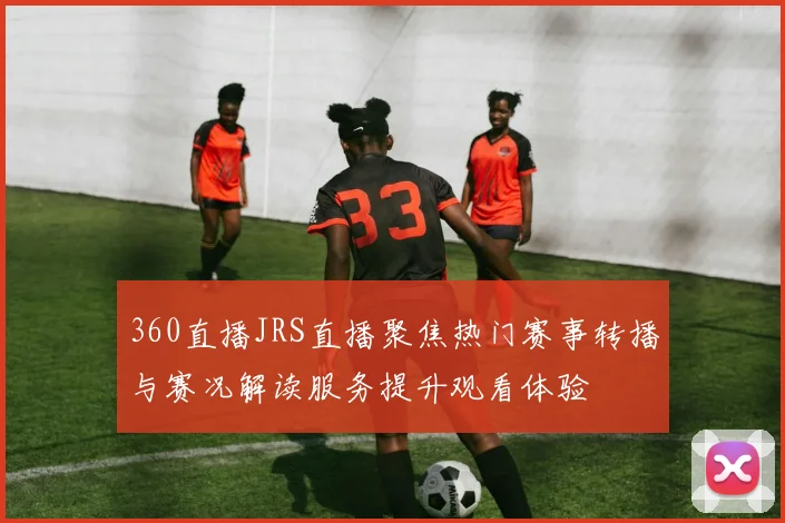 360直播JRS直播聚焦热门赛事转播与赛况解读服务提升观看体验