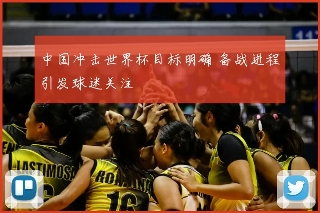 中国冲击世界杯目标明确 备战进程引发球迷关注