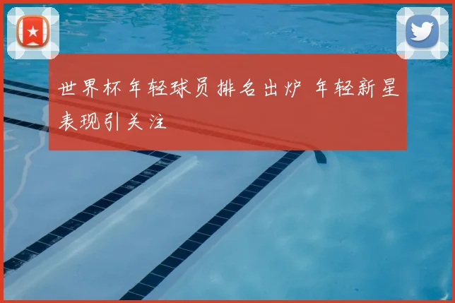 世界杯年轻球员排名出炉 年轻新星表现引关注
