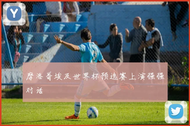 摩洛哥埃及世界杯预选赛上演强强对话