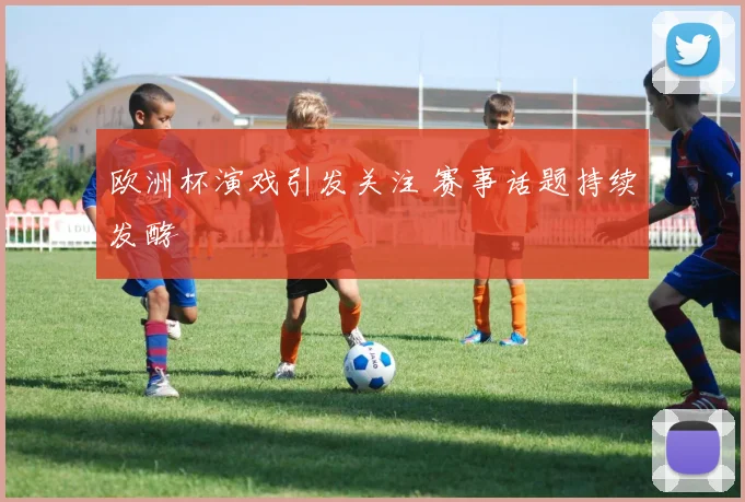 欧洲杯演戏引发关注 赛事话题持续发酵