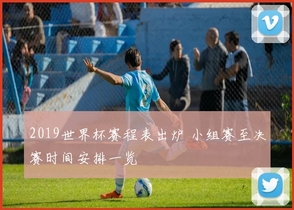 2019世界杯赛程表出炉 小组赛至决赛时间安排一览