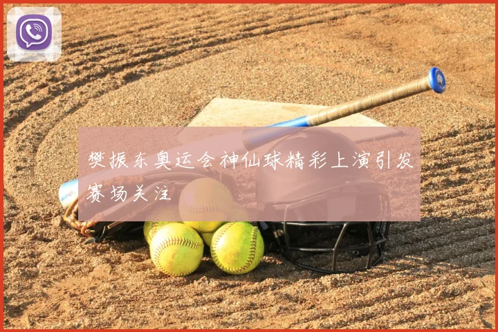 樊振东奥运会神仙球精彩上演引发赛场关注