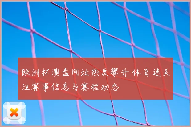 欧洲杯澳盘网址热度攀升 体育迷关注赛事信息与赛程动态
