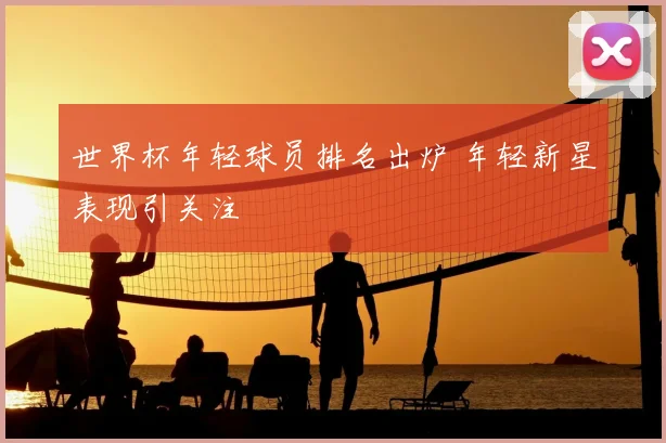 世界杯年轻球员排名出炉 年轻新星表现引关注