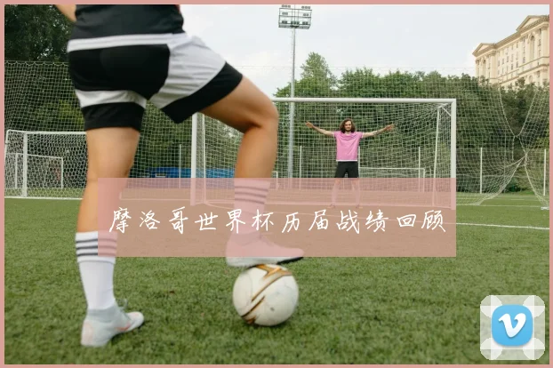 摩洛哥世界杯历届战绩回顾