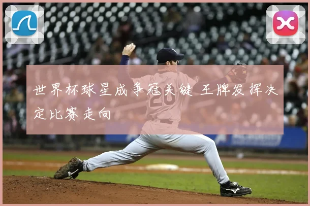 世界杯球星成争冠关键 王牌发挥决定比赛走向