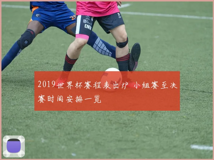 2019世界杯赛程表出炉 小组赛至决赛时间安排一览