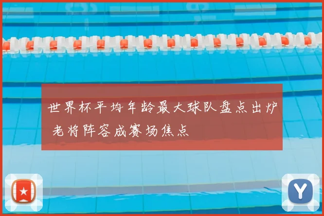 世界杯平均年龄最大球队盘点出炉 老将阵容成赛场焦点