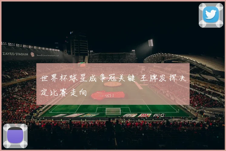 世界杯球星成争冠关键 王牌发挥决定比赛走向